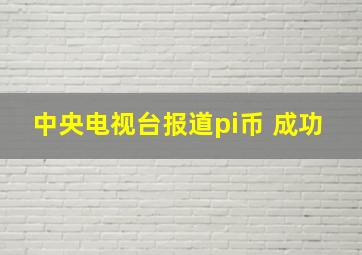 中央电视台报道pi币 成功